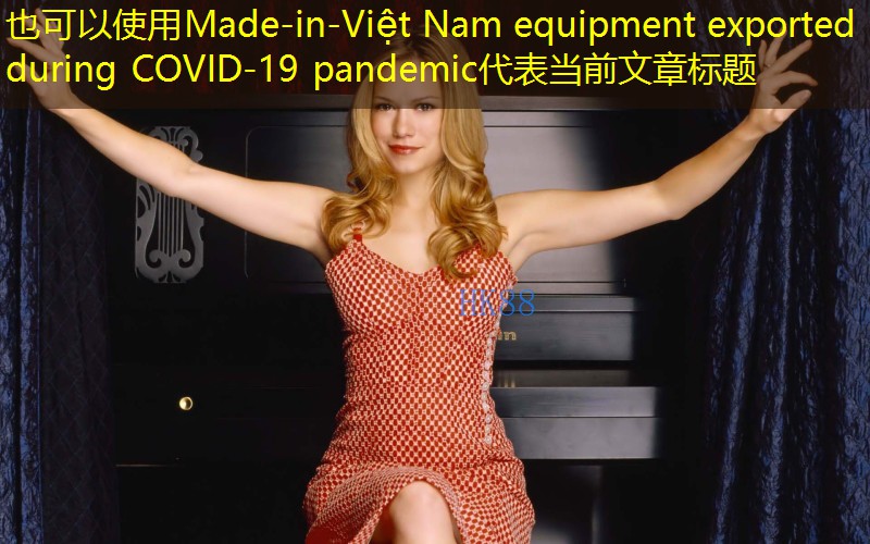 Made-in-Việt Nam equipment exported during COVID-19 pandemic